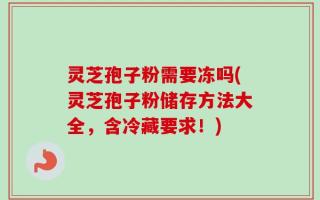 灵芝孢子粉需要冻吗(灵芝孢子粉储存方法大全，含冷藏要求！)