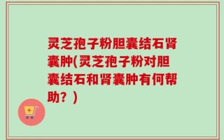 灵芝孢子粉胆囊结石肾囊肿(灵芝孢子粉对胆囊结石和肾囊肿有何帮助？)