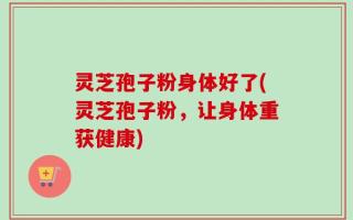灵芝孢子粉身体好了(灵芝孢子粉，让身体重获健康)