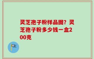 灵芝孢子粉样品图？灵芝孢子粉多少钱一盒200克