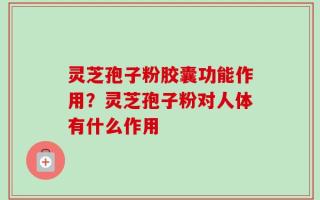 灵芝孢子粉胶囊功能作用？灵芝孢子粉对人体有什么作用