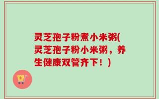 灵芝孢子粉煮小米粥(灵芝孢子粉小米粥，养生健康双管齐下！)