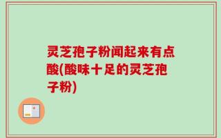 灵芝孢子粉闻起来有点酸(酸味十足的灵芝孢子粉)