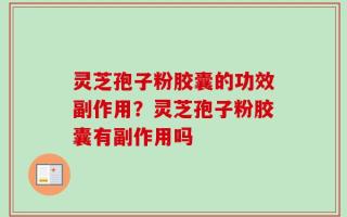 灵芝孢子粉胶囊的功效副作用？灵芝孢子粉胶囊有副作用吗