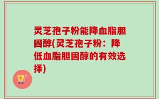 灵芝孢子粉能降血脂胆固醇(灵芝孢子粉：降低血脂胆固醇的有效选择)