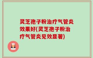 灵芝孢子粉治疗气管炎效果好(灵芝孢子粉治疗气管炎见效显著)