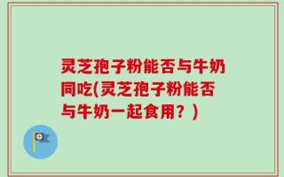灵芝孢子粉能否与牛奶同吃(灵芝孢子粉能否与牛奶一起食用？)