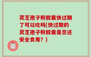 灵芝孢子粉胶囊快过期了可以吃吗(快过期的灵芝孢子粉胶囊是否还安全食用？)