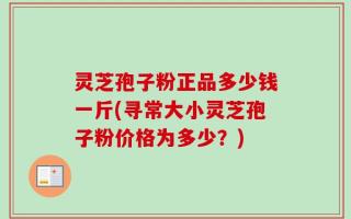 灵芝孢子粉正品多少钱一斤(寻常大小灵芝孢子粉价格为多少？)