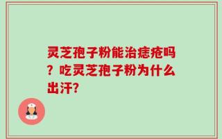 灵芝孢子粉能治痣疮吗？吃灵芝孢子粉为什么出汗？