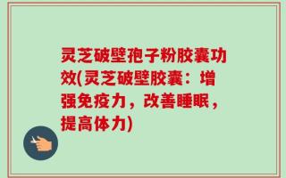 灵芝破壁孢子粉胶囊功效(灵芝破壁胶囊：增强免疫力，改善睡眠，提高体力)