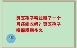 灵芝孢子粉过期了一个月还能吃吗？灵芝孢子粉保质期多久