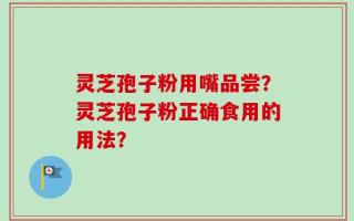灵芝孢子粉用嘴品尝？灵芝孢子粉正确食用的用法？