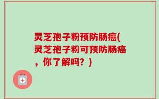 灵芝孢子粉预防肠癌(灵芝孢子粉可预防肠癌，你了解吗？)