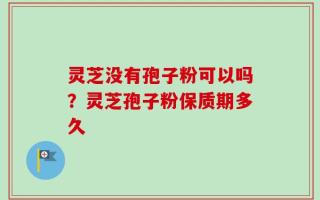 灵芝没有孢子粉可以吗？灵芝孢子粉保质期多久