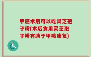 甲癌术后可以吃灵芝孢子粉(术后食用灵芝孢子粉有助于甲癌康复)