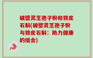 破壁灵芝孢子粉和铁皮石斛(破壁灵芝孢子粉与铁皮石斛：助力健康的组合)