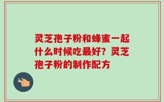 灵芝孢子粉和蜂蜜一起什么时候吃最好？灵芝孢子粉的制作配方