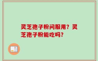 灵芝孢子粉问服用？灵芝孢子粉能吃吗？