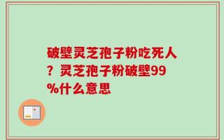 破壁灵芝孢子粉吃死人？灵芝孢子粉破壁99%什么意思