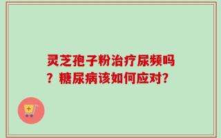 灵芝孢子粉治疗尿频吗？糖尿病该如何应对？