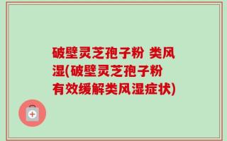 破壁灵芝孢子粉 类风湿(破壁灵芝孢子粉 有效缓解类风湿症状)