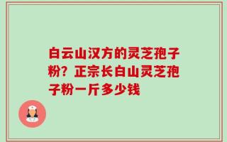 白云山汉方的灵芝孢子粉？正宗长白山灵芝孢子粉一斤多少钱