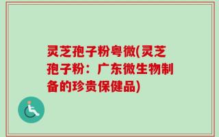 灵芝孢子粉粤微(灵芝孢子粉：广东微生物制备的珍贵保健品)