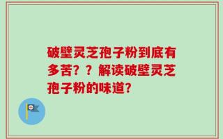 破壁灵芝孢子粉到底有多苦？？解读破壁灵芝孢子粉的味道？