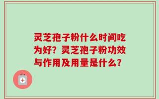 灵芝孢子粉什么时间吃为好？灵芝孢子粉功效与作用及用量是什么？