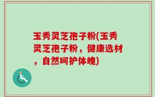 玉秀灵芝孢子粉(玉秀灵芝孢子粉，健康选材，自然呵护体魄)