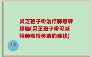 灵芝孢子粉治疗肺癌转移脑(灵芝孢子粉可减轻肺癌转移脑的症状)