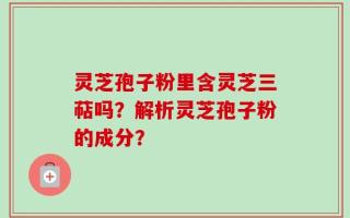 灵芝孢子粉里含灵芝三萜吗？解析灵芝孢子粉的成分？