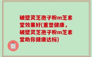 破壁灵芝孢子粉m芝素堂效果好(重塑健康，破壁灵芝孢子粉m芝素堂助你健康达标)