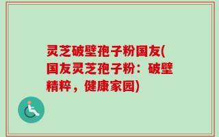 灵芝破壁孢子粉国友(国友灵芝孢子粉：破壁精粹，健康家园)