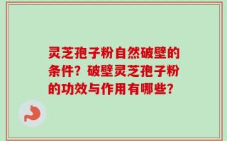 灵芝孢子粉自然破壁的条件？破壁灵芝孢子粉的功效与作用有哪些？