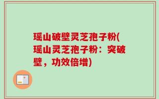 瑶山破壁灵芝孢子粉(瑶山灵芝孢子粉：突破壁，功效倍增)