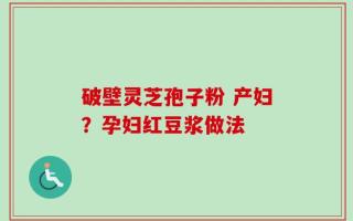 破壁灵芝孢子粉 产妇？孕妇红豆浆做法