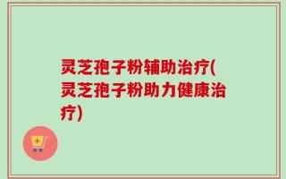 灵芝孢子粉辅助治疗(灵芝孢子粉助力健康治疗)