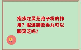 疱疹吃灵芝孢子粉的作用？服连翘败毒丸可以服灵芝吗？