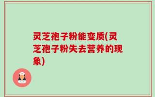 灵芝孢子粉能变质(灵芝孢子粉失去营养的现象)