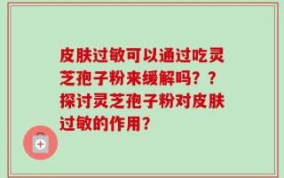 皮肤过敏可以通过吃灵芝孢子粉来缓解吗？？探讨灵芝孢子粉对皮肤过敏的作用？