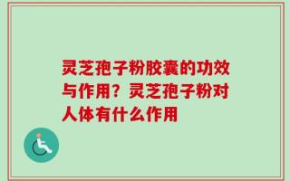 灵芝孢子粉胶囊的功效与作用？灵芝孢子粉对人体有什么作用