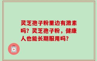 灵芝孢子粉里边有激素吗？灵芝孢子粉，健康人也能长期服用吗？