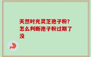 天然时光灵芝孢子粉？怎么判断孢子粉过期了没