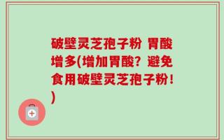 破壁灵芝孢子粉 胃酸增多(增加胃酸？避免食用破壁灵芝孢子粉！)