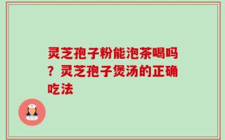 灵芝孢子粉能泡茶喝吗？灵芝孢子煲汤的正确吃法