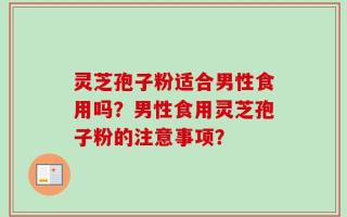 灵芝孢子粉适合男性食用吗？男性食用灵芝孢子粉的注意事项？