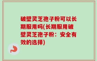 破壁灵芝孢子粉可以长期服用吗(长期服用破壁灵芝孢子粉：安全有效的选择)