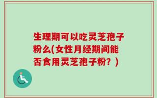 生理期可以吃灵芝孢子粉么(女性月经期间能否食用灵芝孢子粉？)